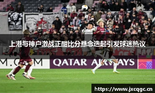 上港与神户激战正酣比分悬念迭起引发球迷热议